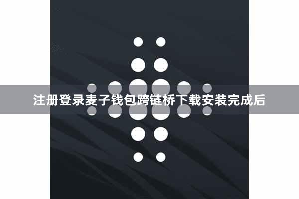 注册登录麦子钱包跨链桥下载安装完成后