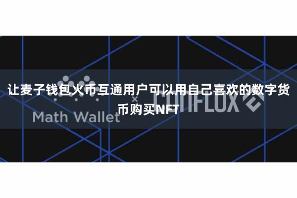 让麦子钱包火币互通用户可以用自己喜欢的数字货币购买NFT