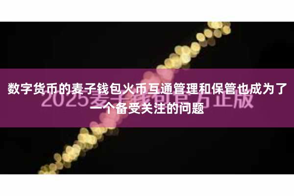 数字货币的麦子钱包火币互通管理和保管也成为了一个备受关注的问题