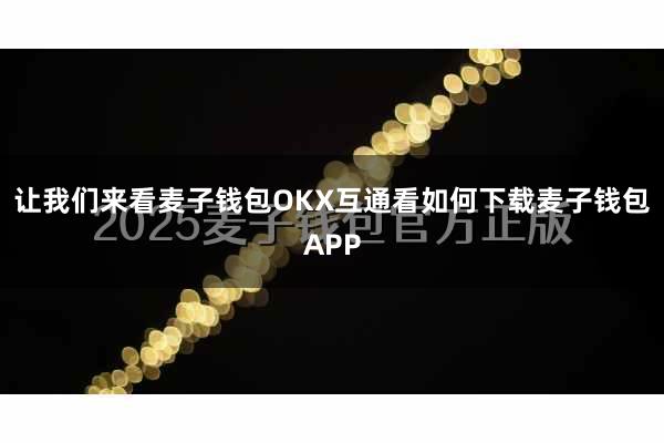 让我们来看麦子钱包OKX互通看如何下载麦子钱包APP