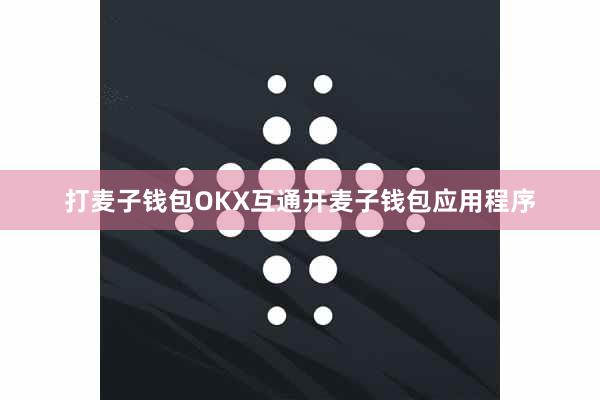 打麦子钱包OKX互通开麦子钱包应用程序
