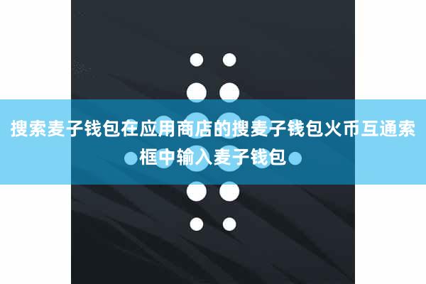 搜索麦子钱包在应用商店的搜麦子钱包火币互通索框中输入麦子钱包
