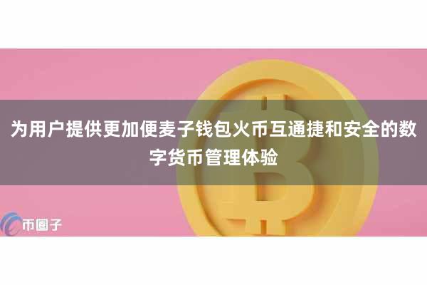 为用户提供更加便麦子钱包火币互通捷和安全的数字货币管理体验