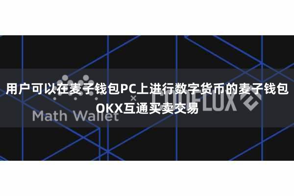 用户可以在麦子钱包PC上进行数字货币的麦子钱包OKX互通买卖交易