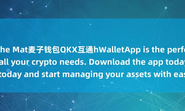 the Mat麦子钱包OKX互通hWalletApp is the perfect companion for all your crypto needs. Download the app today and start managing your assets with ease and convenience.